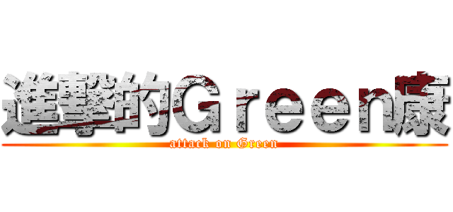 進撃的Ｇｒｅｅｎ康 (attack on Green)