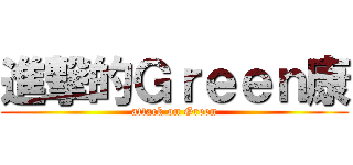 進撃的Ｇｒｅｅｎ康 (attack on Green)