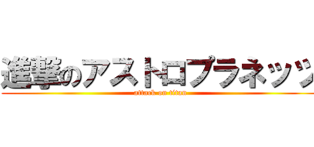 進撃のアストロプラネッツ (attack on titan)