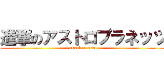 進撃のアストロプラネッツ (attack on titan)