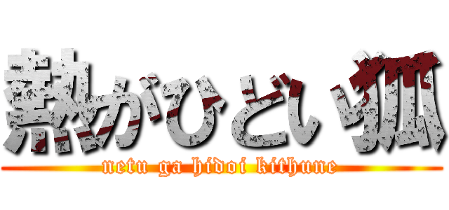 熱がひどい狐 (netu ga hidoi kithune)