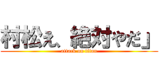村松え、絶対やだ」 (attack on titan)