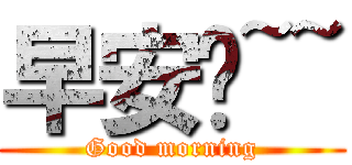 早安啊~~ (Good morning)