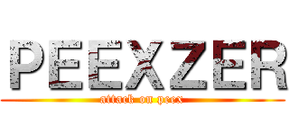 ＰＥＥＸＺＥＲ (attack on peex)