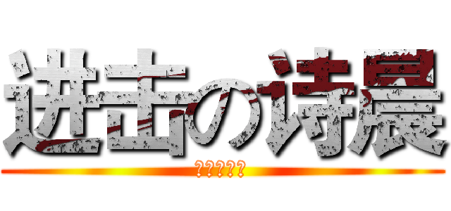 进击の诗晨 (进击の诗晨)