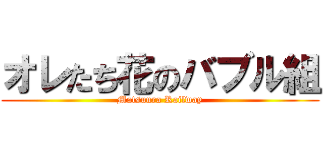 オレたち花のバブル組 (Matsuura Railway)