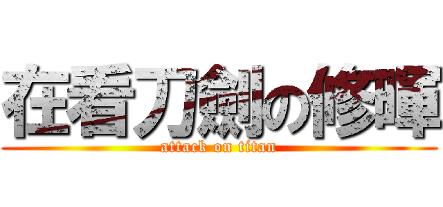 在看刀劍の修暉 (attack on titan)