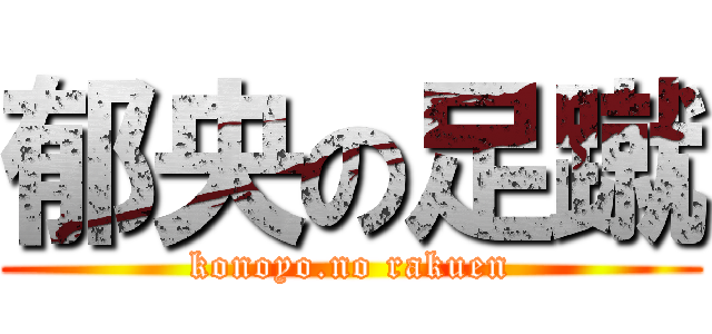 郁央の足蹴 (konoyo.no rakuen)