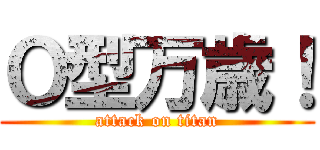 Ｏ型万歳！ (attack on titan)