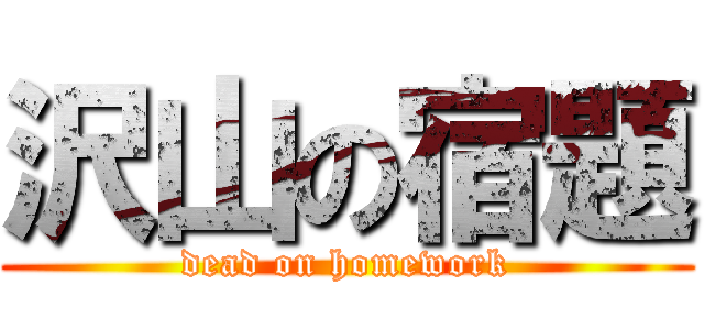 沢山の宿題 (dead on homework)