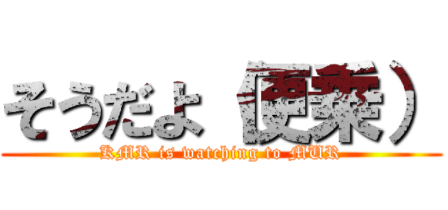 そうだよ（便乗） (KMR is watching to MUR)