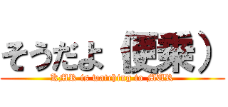 そうだよ（便乗） (KMR is watching to MUR)