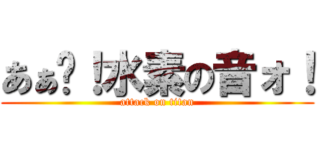 あぁ〜！水素の音ォ！ (attack on titan)