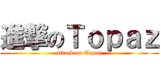 進撃のＴｏｐａｚ (attack on Topaz)