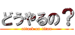どうやるの？ (attack on titan)
