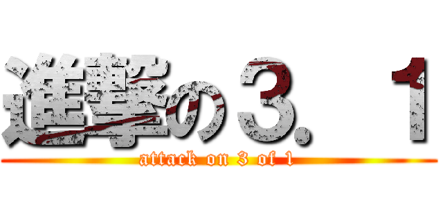 進撃の３．１ (attack on 3 of 1)