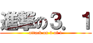 進撃の３．１ (attack on 3 of 1)
