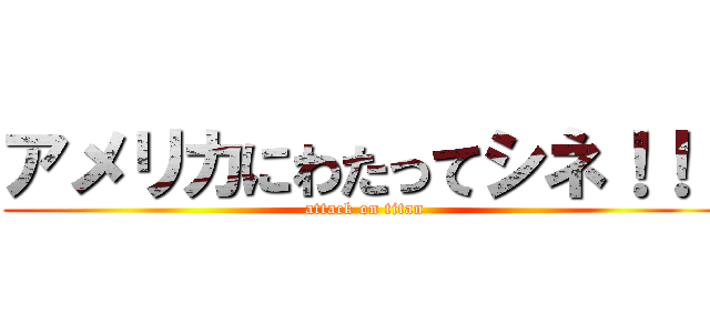 アメリカにわたってシネ！！！ (attack on titan)