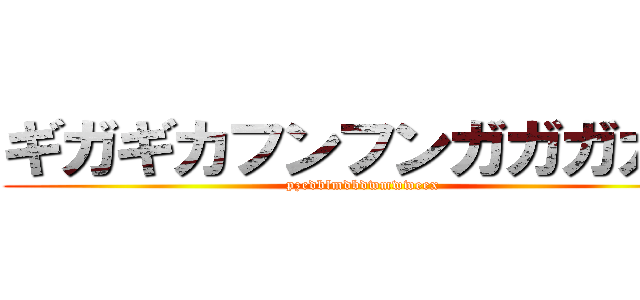 ギガギカフンフンガガガガガ (pzedblmdbdwmwweex)