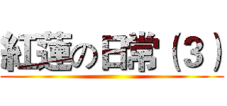紅蓮の日常（３） ()
