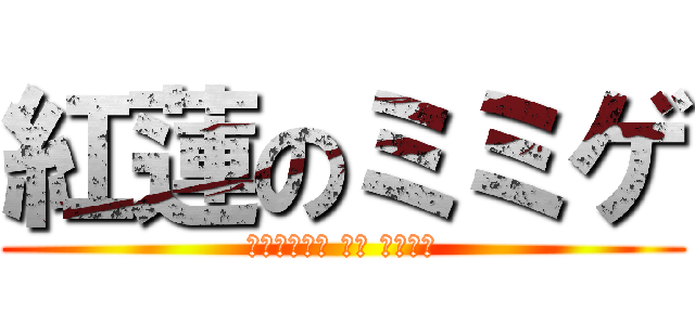 紅蓮のミミゲ (Ｍｉｍｉｇｅ ｎｏ Ｇｌｅｎ)