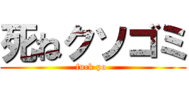 死ねクソゴミ (fuck po )