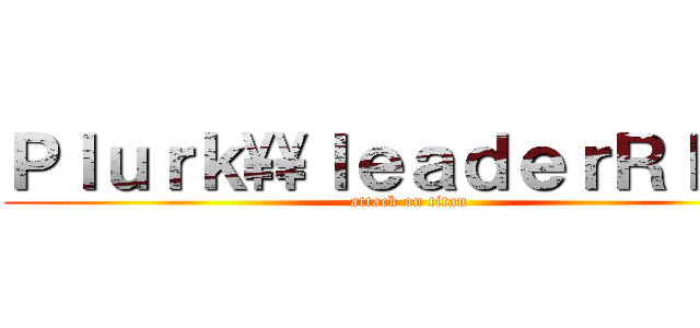 Ｐｌｕｒｋ\\\\ｌｅａｄｅｒＲＩＤＯ (attack on titan)
