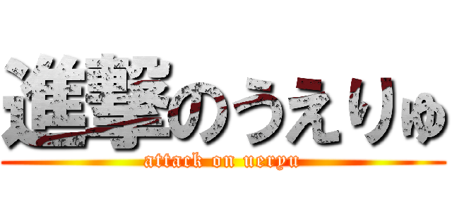 進撃のうえりゅ (attack on ueryu)