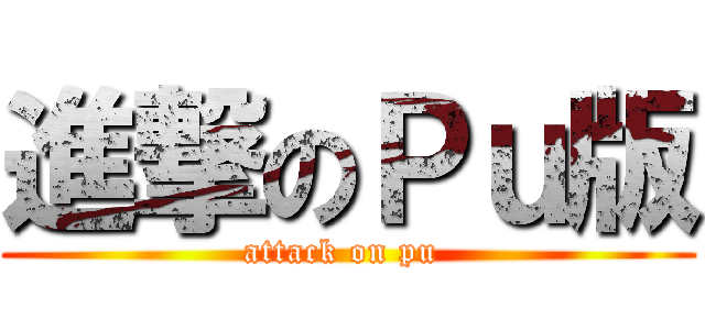 進撃のＰｕ版 (attack on pu )