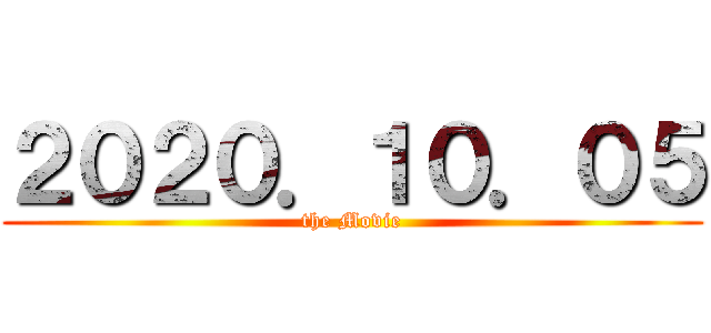 ２０２０．１０．０５ (the Movie)