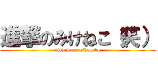 進撃のみけねこ（笑） (attack on mikeneko)