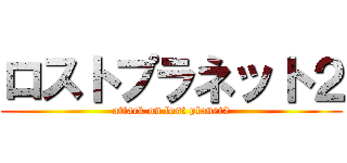 ロストプラネット２ (attack on lost planet2)