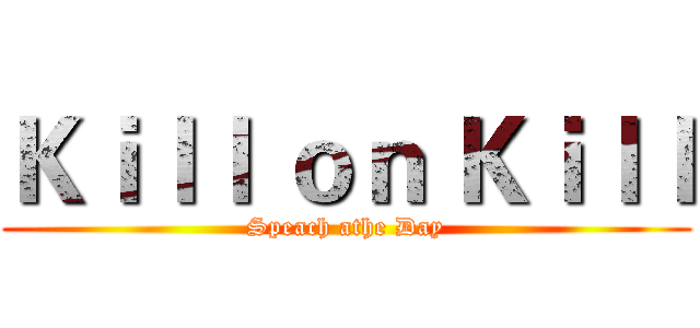 Ｋｉｌｌ ｏｎ Ｋｉｌｌ (Speach athe Day)
