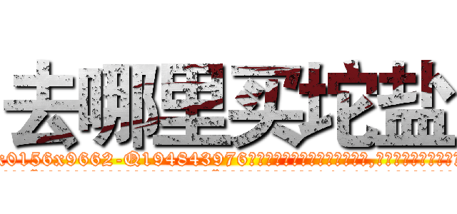 去哪里买坨盐 (去哪里买坨盐【电.话186x0156x9662-Q194843976林氏药业】我们做的是长期生意,靠的是老客户长期支持
参考消息网2月20日报道 韩媒称，“剩女多、离婚率高的城市，房价一定会上涨。”这是中国经济学家金岩石2016年12月参加在上海举行的房地产相关论坛时说的话。
)