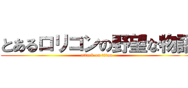 とあるロリコンの野望な物語 (attack on titan)