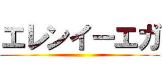 エレンイーエガ ()