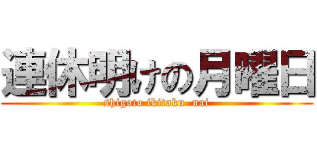 連休明けの月曜日 (shigoto ikitaku  nai)
