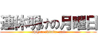 連休明けの月曜日 (shigoto ikitaku  nai)