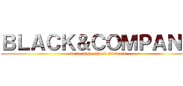 ＢＬＡＣＫ＆ＣＯＭＰＡＮＹ (we're high school students)