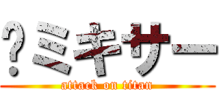 🐥ミキサー (attack on titan)