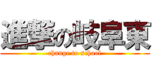 進撃の岐阜東 (change to school)