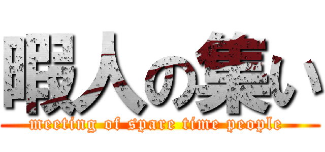 暇人の集い (meeting of spare time people )