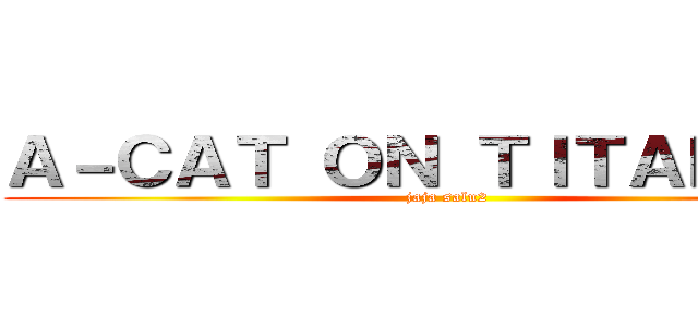 Ａ－ＣＡＴ ＯＮ ＴＩＴＡＮ ｎ   (jaja salu2)