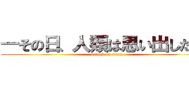 ―その日、人類は思い出した。  (attack on titan)