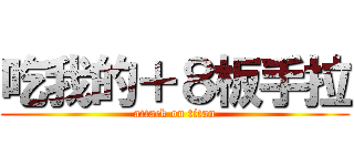 吃我的＋８板手拉 (attack on titan)