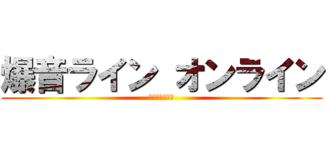 爆音ライン オンライン (やっちまったぜ)