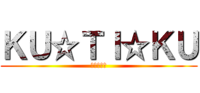 ＫＵ☆ＴＩ☆ＫＵ (一匹残さず)