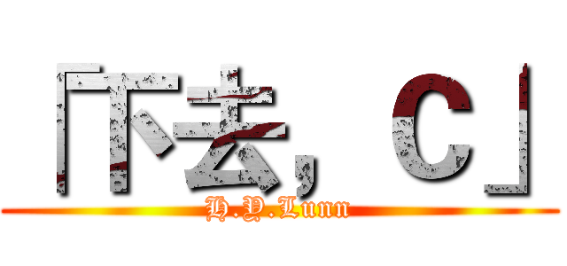 「下去，Ｃ」 (H.Y.Lunn)