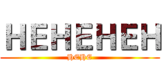 ＨＥＨＥＨＥＨ (HEHE)