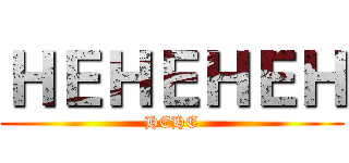 ＨＥＨＥＨＥＨ (HEHE)